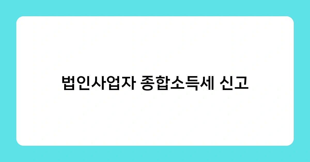법인사업자 종합소득세 신고 시 주의해야 할 5가지 포인트는?