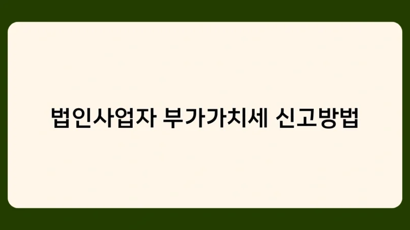 법인사업자 부가가치세 신고방법, 초보자도 쉽게 따라 할 수 있는 가이드