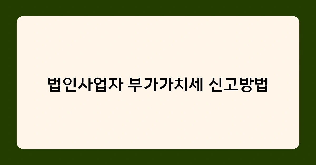 법인사업자 부가가치세 신고방법, 초보자도 쉽게 따라 할 수 있는 가이드