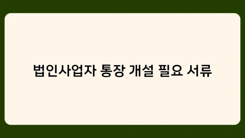 법인사업자 통장 개설 필요 서류 준비, 은행별 차이점은 무엇일까?