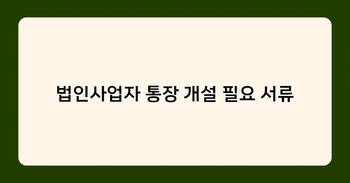 법인사업자 통장 개설 필요 서류 준비, 은행별 차이점은 무엇일까?