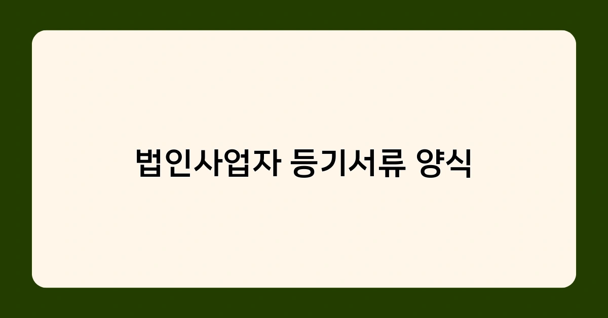 법인사업자 등기서류 양식 – 등록에 꼭 필요한 서류는?