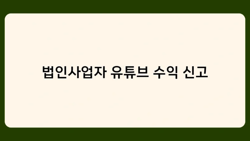 법인사업자 유튜브 수익 신고 시 꼭 알아야 할 주의사항 5가지