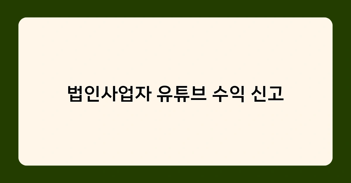 법인사업자 유튜브 수익 신고 시 꼭 알아야 할 주의사항 5가지
