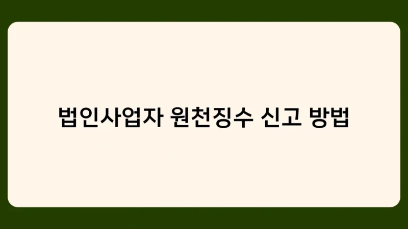 법인사업자 원천징수 신고 방법 및 신고 시 필요한 서류는?