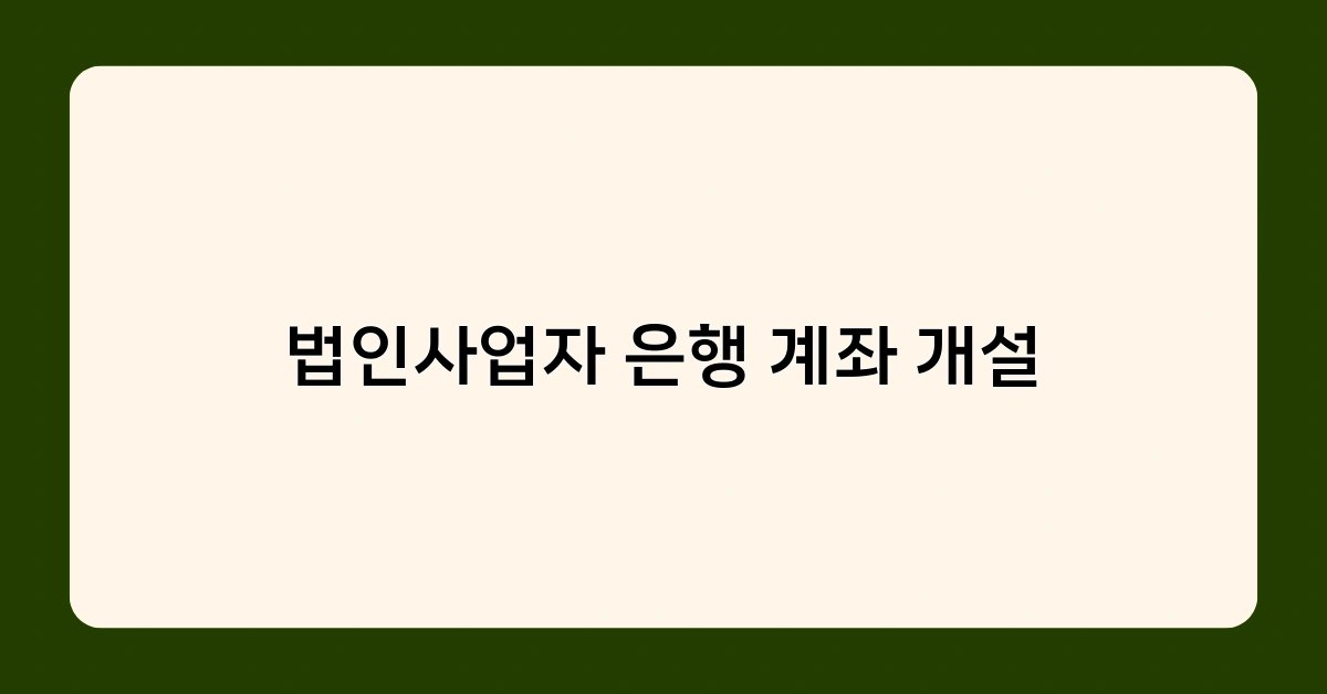 법인사업자 은행 계좌 개설, 꼭 필요한 서류는? 준비 사항 체크리스트