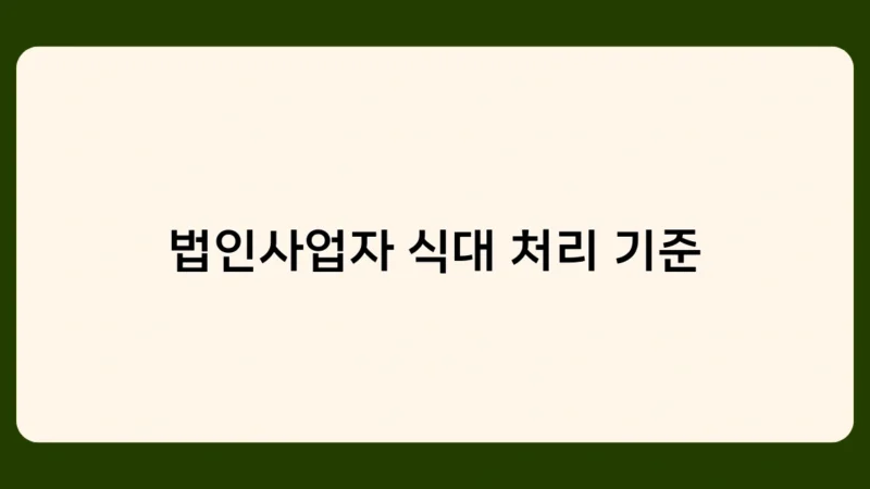 법인사업자 식대 처리 기준 위반 시 세무상 불이익은? 주의사항 정리