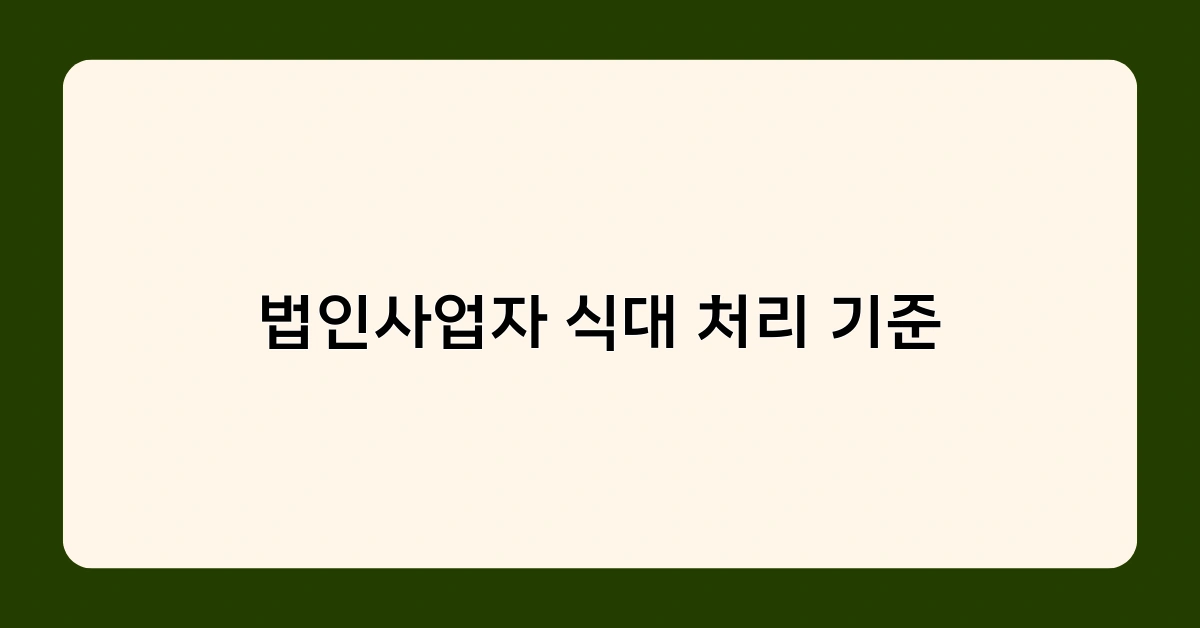 법인사업자 식대 처리 기준 위반 시 세무상 불이익은? 주의사항 정리