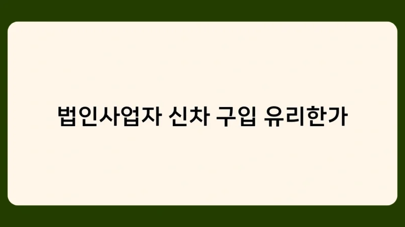 법인사업자 신차 구입 유리한가 적용을 위한 최적 시기와 차종 선택 팁
