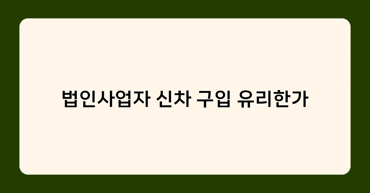 법인사업자 신차 구입 유리한가 적용을 위한 최적 시기와 차종 선택 팁